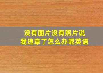 没有图片没有照片说我违章了怎么办呢英语