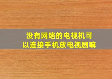 没有网络的电视机可以连接手机放电视剧嘛