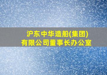 沪东中华造船(集团)有限公司董事长办公室