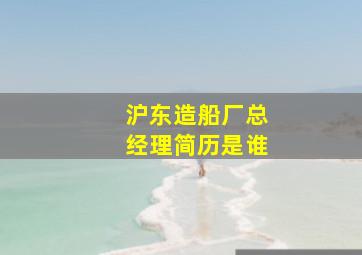 沪东造船厂总经理简历是谁