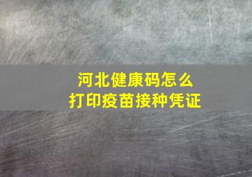 河北健康码怎么打印疫苗接种凭证