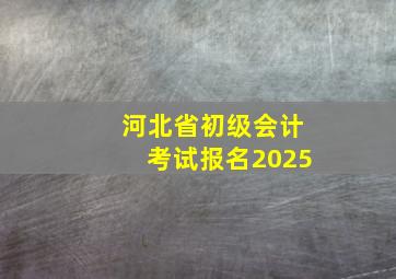 河北省初级会计考试报名2025