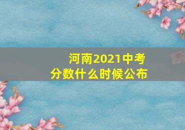 河南2021中考分数什么时候公布