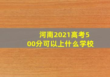 河南2021高考500分可以上什么学校