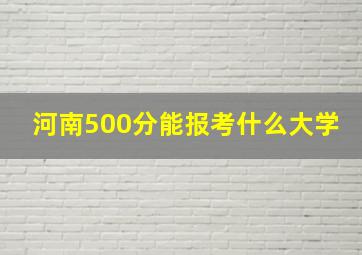 河南500分能报考什么大学