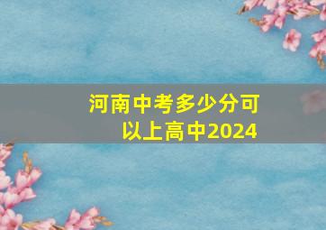 河南中考多少分可以上高中2024