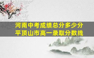 河南中考成绩总分多少分平顶山市高一录取分数线