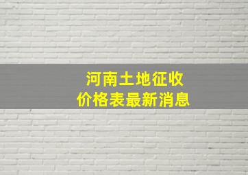 河南土地征收价格表最新消息