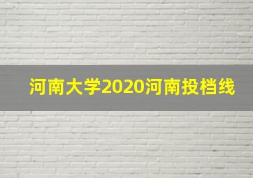 河南大学2020河南投档线