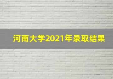 河南大学2021年录取结果