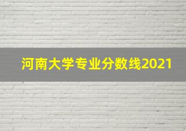 河南大学专业分数线2021