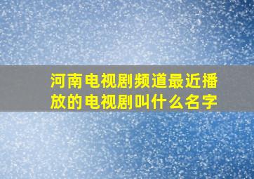 河南电视剧频道最近播放的电视剧叫什么名字