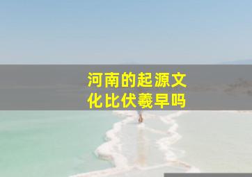 河南的起源文化比伏羲早吗