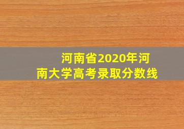 河南省2020年河南大学高考录取分数线