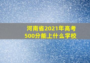 河南省2021年高考500分能上什么学校