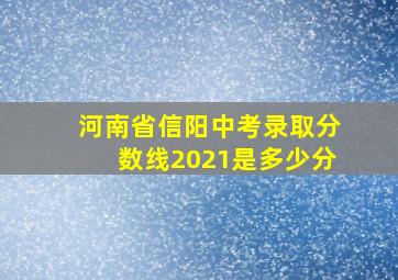 河南省信阳中考录取分数线2021是多少分