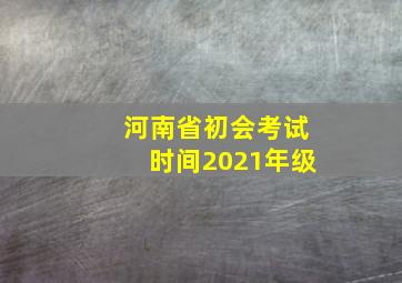 河南省初会考试时间2021年级