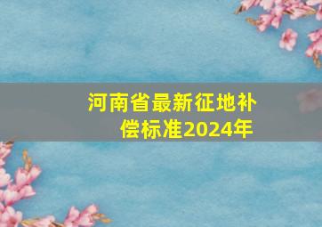 河南省最新征地补偿标准2024年