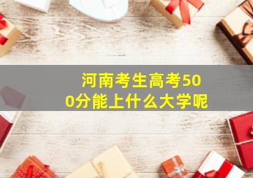 河南考生高考500分能上什么大学呢