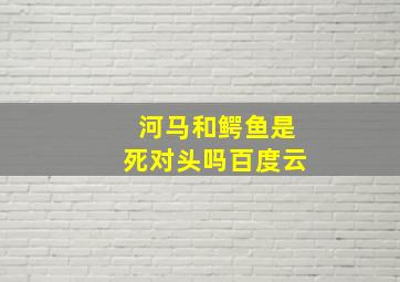 河马和鳄鱼是死对头吗百度云