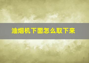 油烟机下面怎么取下来