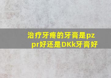 治疗牙疼的牙膏是pzpr好还是DKk牙膏好