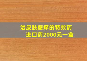 治皮肤瘙痒的特效药进口药2000元一盒