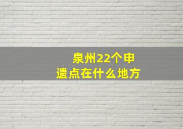 泉州22个申遗点在什么地方