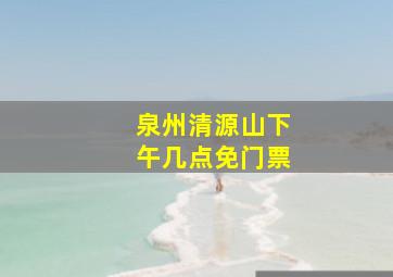 泉州清源山下午几点免门票