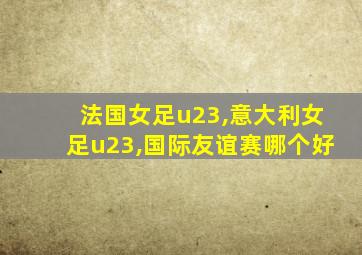 法国女足u23,意大利女足u23,国际友谊赛哪个好