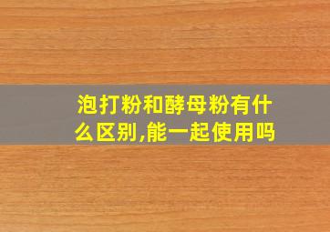 泡打粉和酵母粉有什么区别,能一起使用吗