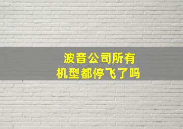 波音公司所有机型都停飞了吗