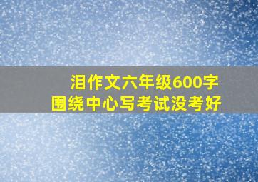 泪作文六年级600字围绕中心写考试没考好