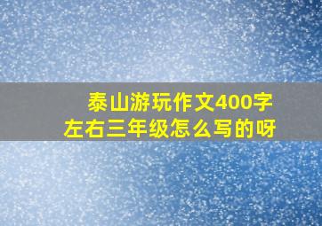 泰山游玩作文400字左右三年级怎么写的呀