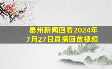 泰州新闻回看2024年7月27日直播回放视频