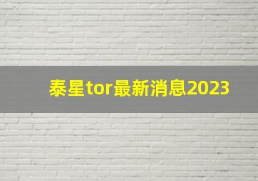 泰星tor最新消息2023