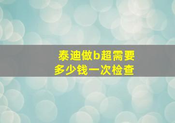 泰迪做b超需要多少钱一次检查