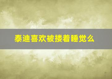 泰迪喜欢被搂着睡觉么