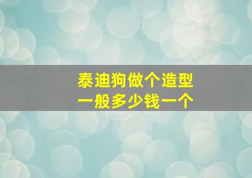 泰迪狗做个造型一般多少钱一个