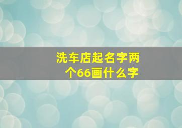 洗车店起名字两个66画什么字