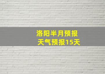 洛阳半月预报天气预报15天