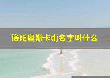 洛阳奥斯卡dj名字叫什么