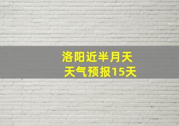 洛阳近半月天天气预报15天