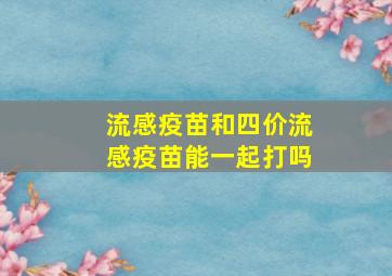 流感疫苗和四价流感疫苗能一起打吗