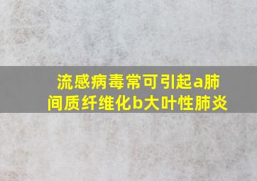 流感病毒常可引起a肺间质纤维化b大叶性肺炎