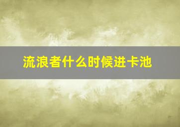 流浪者什么时候进卡池