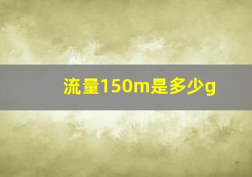 流量150m是多少g