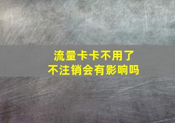 流量卡卡不用了不注销会有影响吗