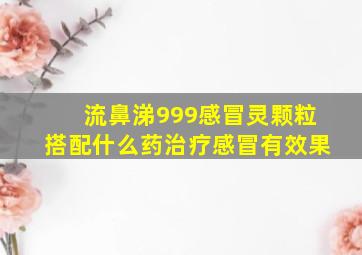 流鼻涕999感冒灵颗粒搭配什么药治疗感冒有效果