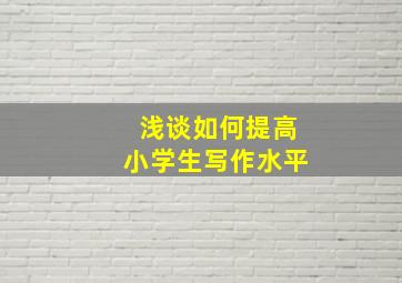 浅谈如何提高小学生写作水平